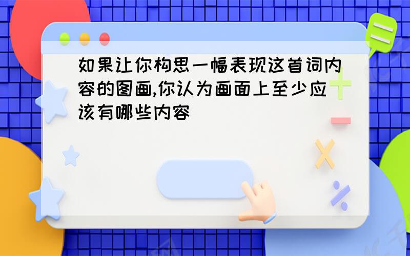 如果让你构思一幅表现这首词内容的图画,你认为画面上至少应该有哪些内容