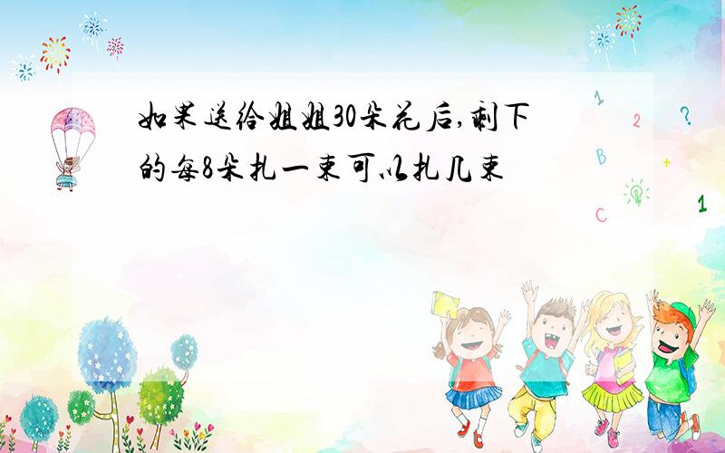 如果送给姐姐30朵花后,剩下的每8朵扎一束可以扎几束