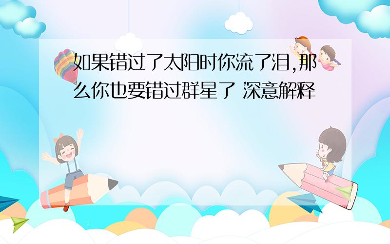 如果错过了太阳时你流了泪,那么你也要错过群星了 深意解释