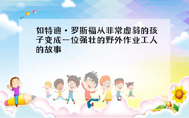 如特迪•罗斯福从非常虚弱的孩子变成一位强壮的野外作业工人的故事