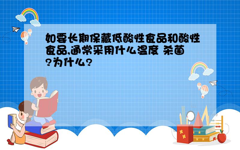 如要长期保藏低酸性食品和酸性食品,通常采用什么温度 杀菌?为什么?