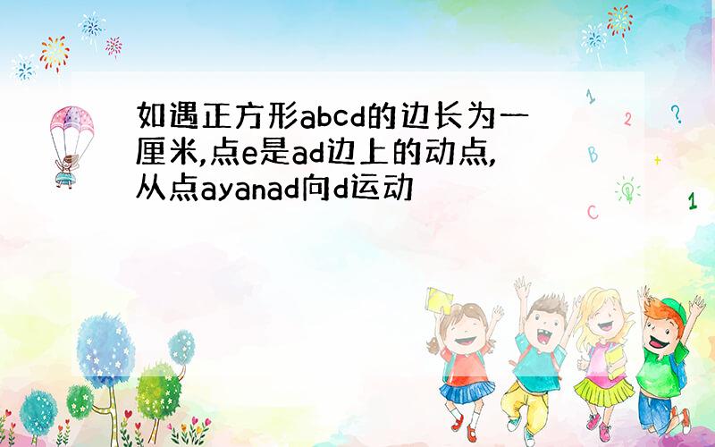 如遇正方形abcd的边长为一厘米,点e是ad边上的动点,从点ayanad向d运动