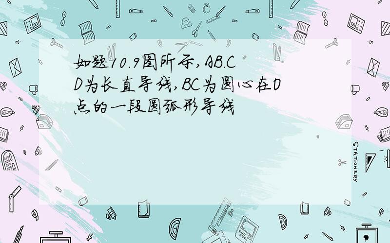 如题10.9图所示,AB.CD为长直导线,BC为圆心在O点的一段圆弧形导线