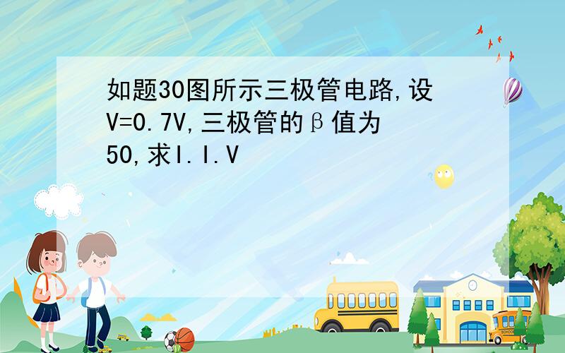 如题30图所示三极管电路,设V=0.7V,三极管的β值为50,求I.I.V