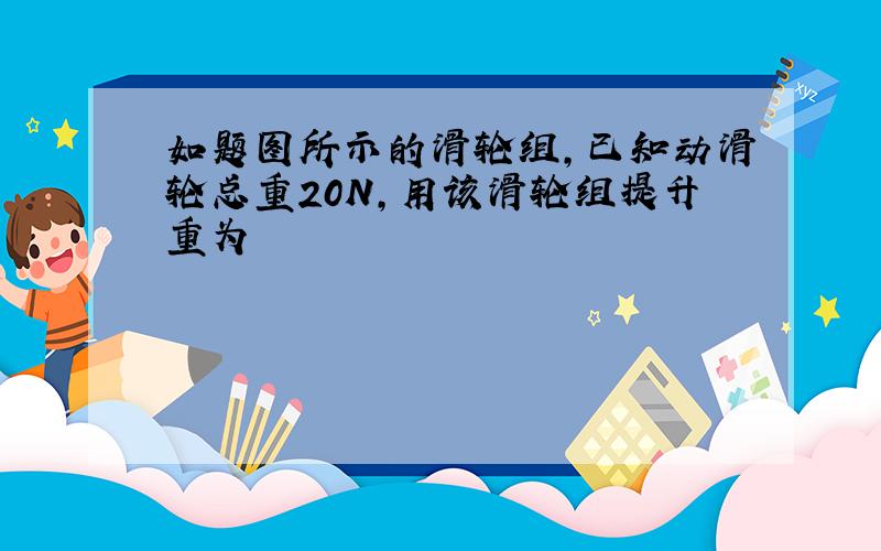 如题图所示的滑轮组,已知动滑轮总重20N,用该滑轮组提升重为