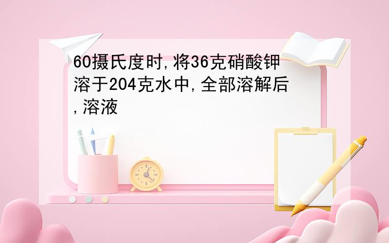 60摄氏度时,将36克硝酸钾溶于204克水中,全部溶解后,溶液