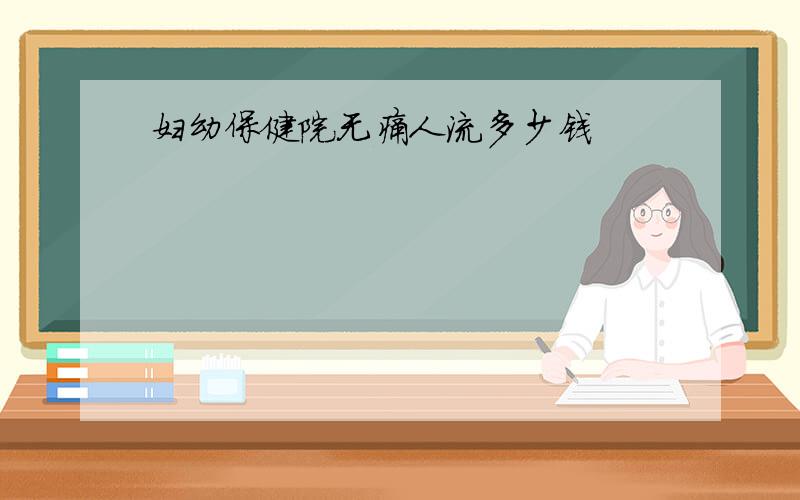 妇幼保健院无痛人流多少钱