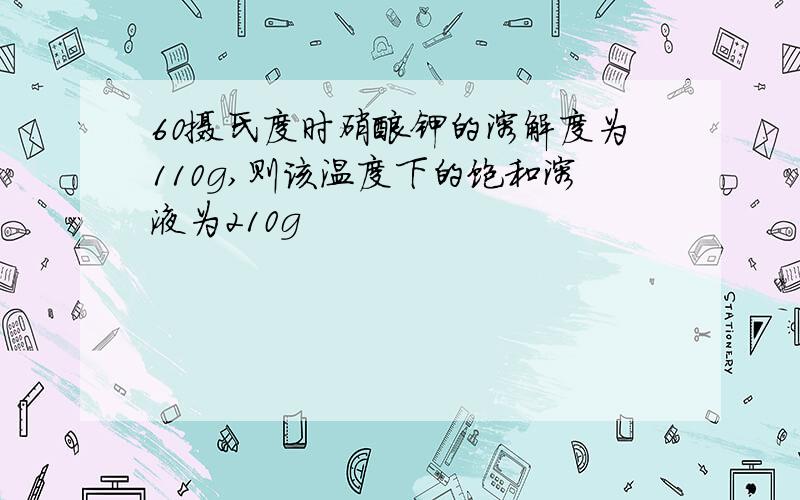 60摄氏度时硝酸钾的溶解度为110g,则该温度下的饱和溶液为210g