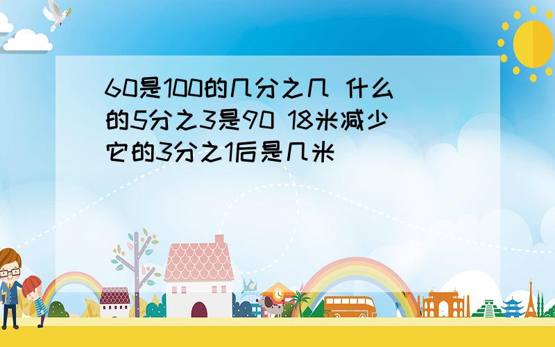 60是100的几分之几 什么的5分之3是90 18米减少它的3分之1后是几米