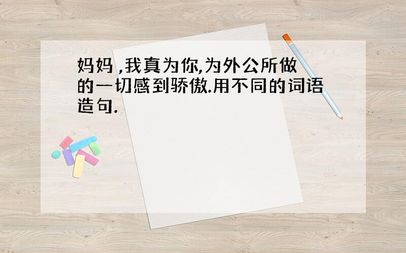 妈妈 ,我真为你,为外公所做的一切感到骄傲.用不同的词语造句.