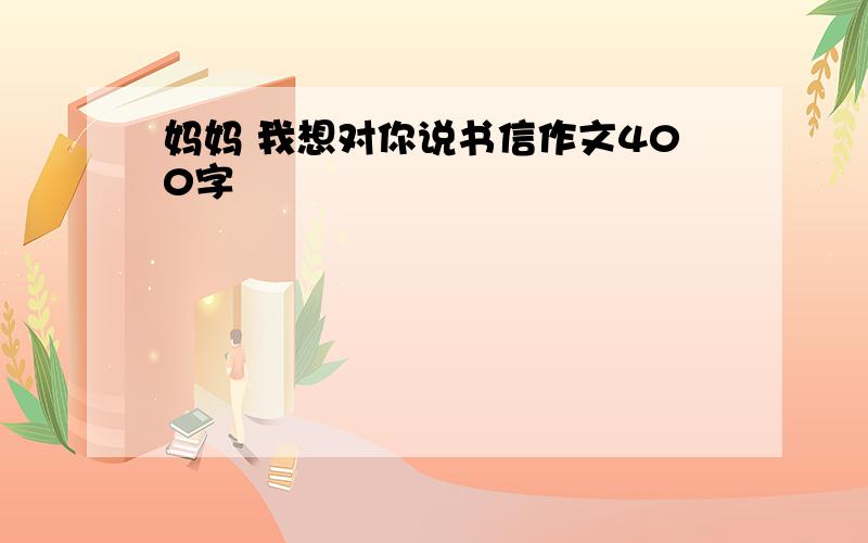 妈妈 我想对你说书信作文400字