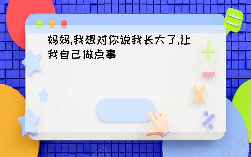 妈妈,我想对你说我长大了,让我自己做点事