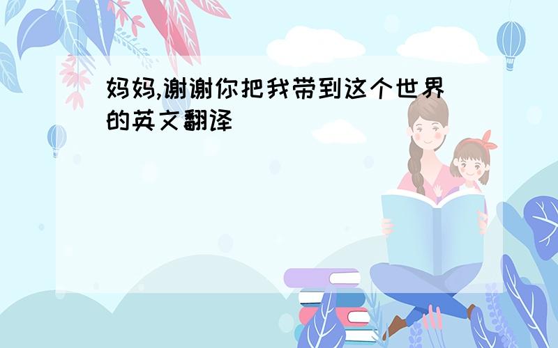 妈妈,谢谢你把我带到这个世界的英文翻译