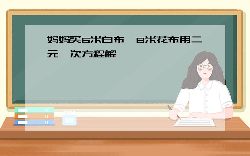 妈妈买6米白布,8米花布用二元一次方程解