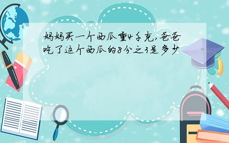 妈妈买一个西瓜重4千克,爸爸吃了这个西瓜的8分之3是多少