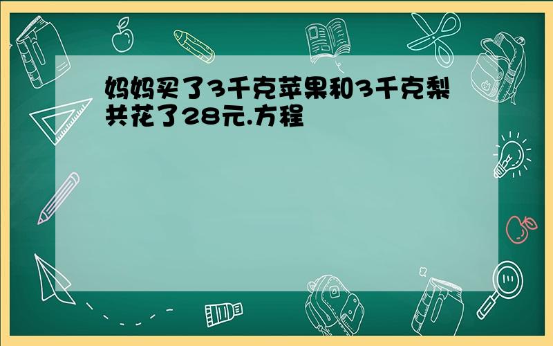 妈妈买了3千克苹果和3千克梨共花了28元.方程