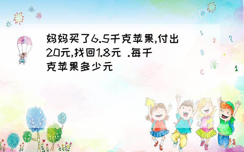 妈妈买了6.5千克苹果,付出20元,找回1.8元 .每千克苹果多少元