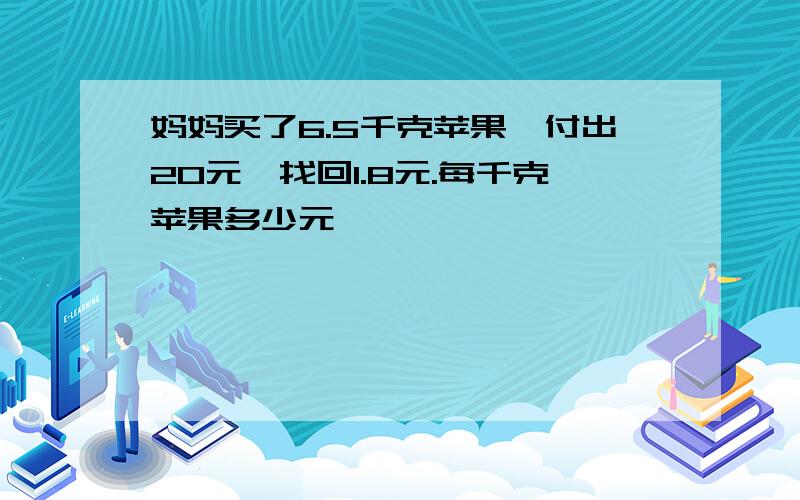 妈妈买了6.5千克苹果,付出20元,找回1.8元.每千克苹果多少元