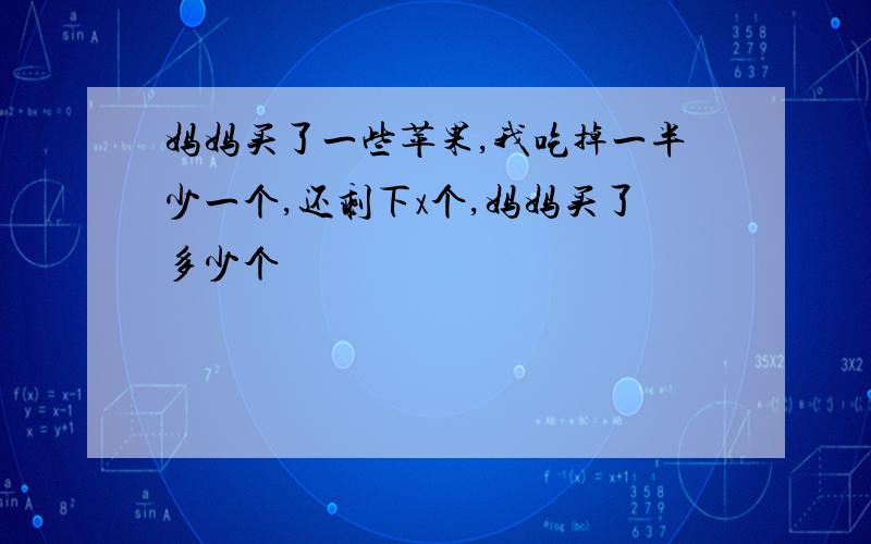 妈妈买了一些苹果,我吃掉一半少一个,还剩下x个,妈妈买了多少个