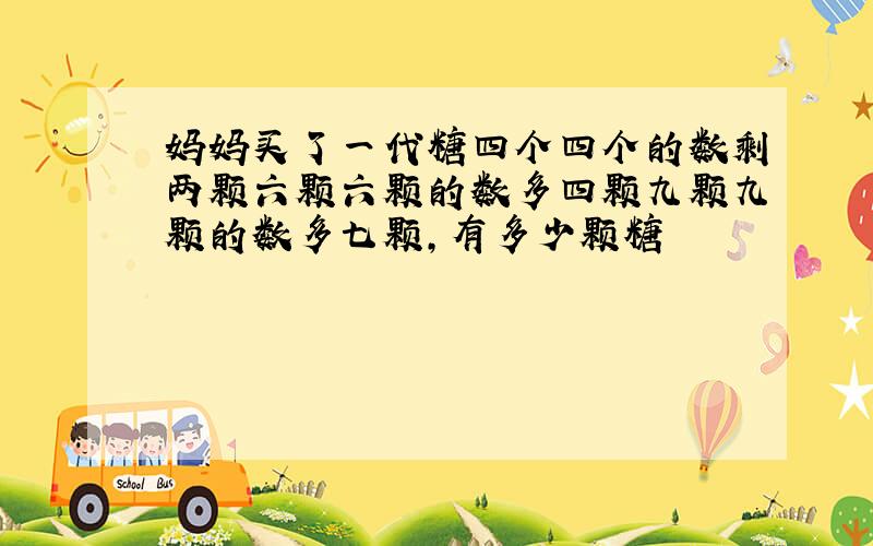 妈妈买了一代糖四个四个的数剩两颗六颗六颗的数多四颗九颗九颗的数多七颗,有多少颗糖