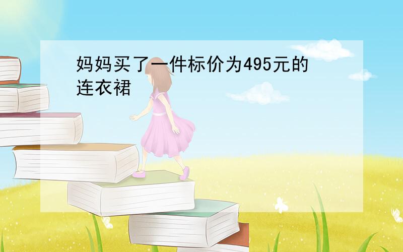 妈妈买了一件标价为495元的连衣裙