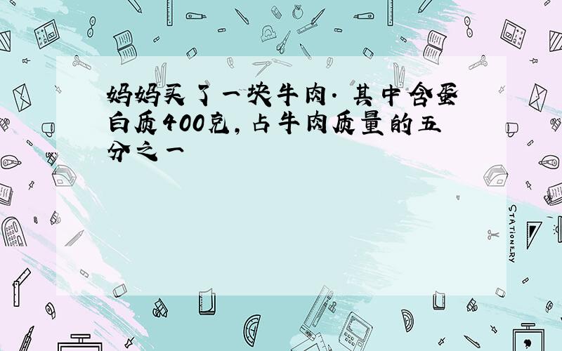 妈妈买了一块牛肉. 其中含蛋白质400克,占牛肉质量的五分之一