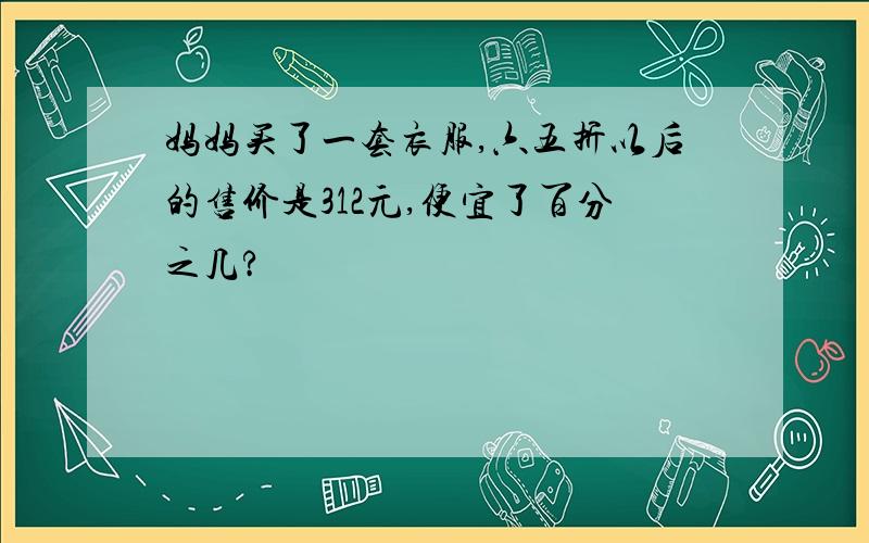 妈妈买了一套衣服,六五折以后的售价是312元,便宜了百分之几?