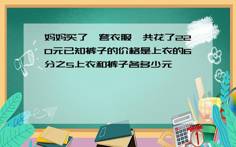 妈妈买了一套衣服一共花了220元已知裤子的价格是上衣的6分之5上衣和裤子各多少元