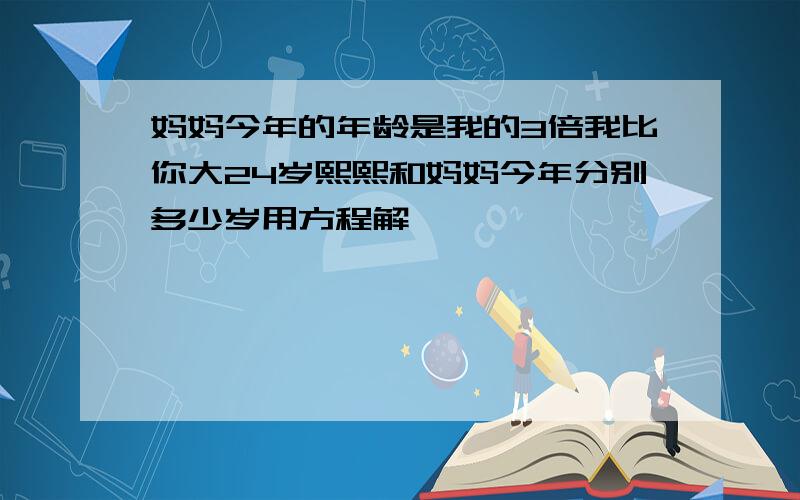 妈妈今年的年龄是我的3倍我比你大24岁熙熙和妈妈今年分别多少岁用方程解