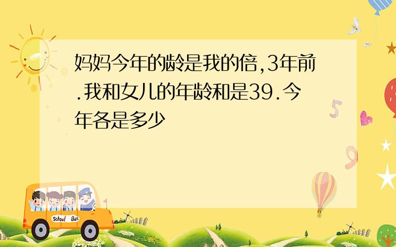 妈妈今年的龄是我的倍,3年前.我和女儿的年龄和是39.今年各是多少