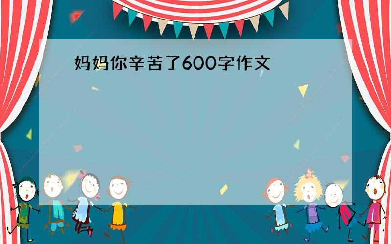 妈妈你辛苦了600字作文