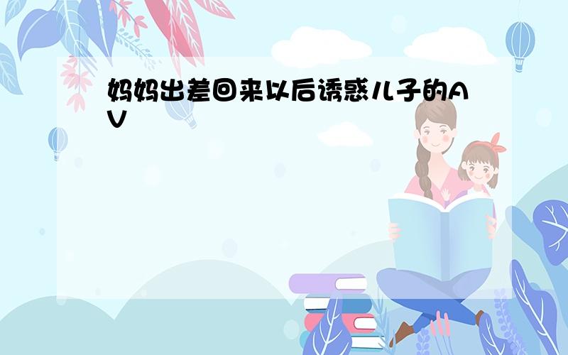 妈妈出差回来以后诱惑儿子的AV