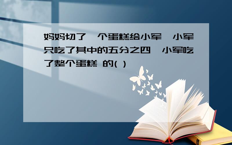 妈妈切了一个蛋糕给小军,小军只吃了其中的五分之四,小军吃了整个蛋糕 的( )