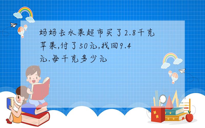 妈妈去水果超市买了2.8千克苹果,付了50元,找回9.4元.每千克多少元