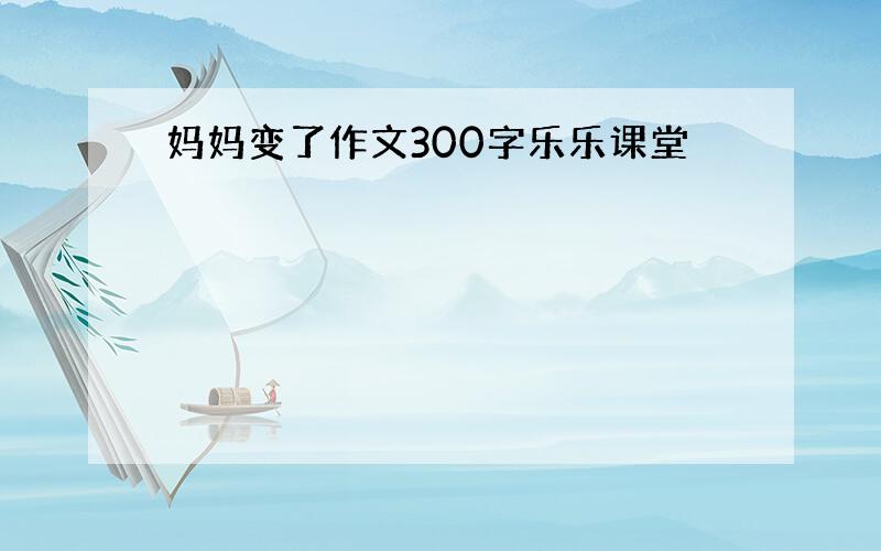 妈妈变了作文300字乐乐课堂