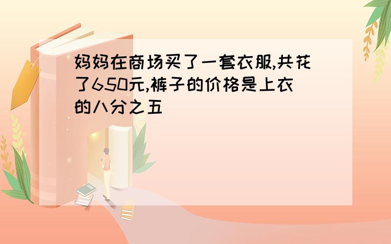 妈妈在商场买了一套衣服,共花了650元,裤子的价格是上衣的八分之五