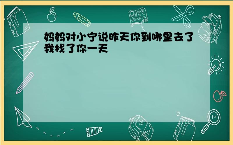 妈妈对小宁说昨天你到哪里去了我找了你一天