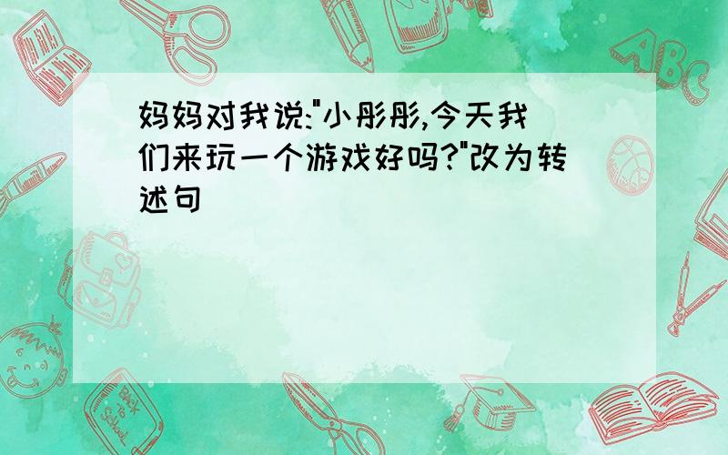 妈妈对我说:"小彤彤,今天我们来玩一个游戏好吗?"改为转述句