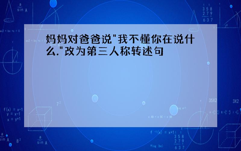 妈妈对爸爸说"我不懂你在说什么."改为第三人称转述句