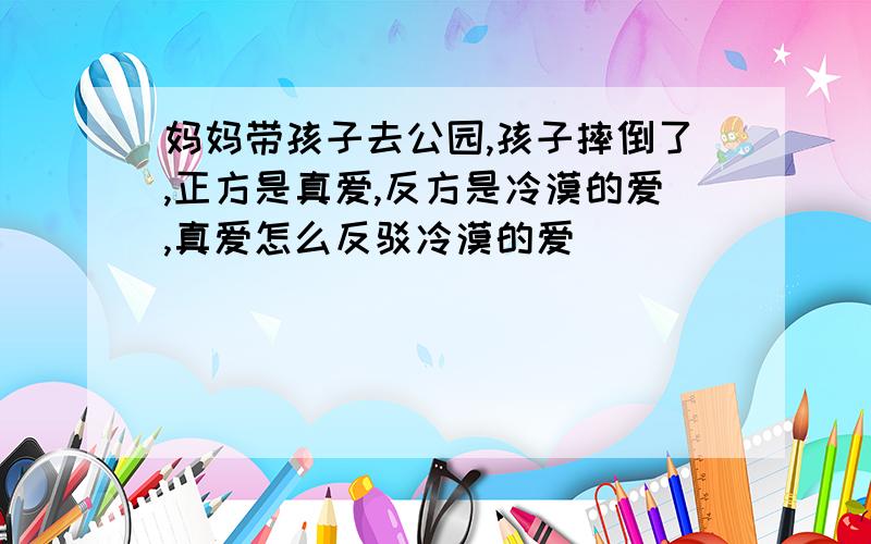 妈妈带孩子去公园,孩子摔倒了,正方是真爱,反方是冷漠的爱,真爱怎么反驳冷漠的爱