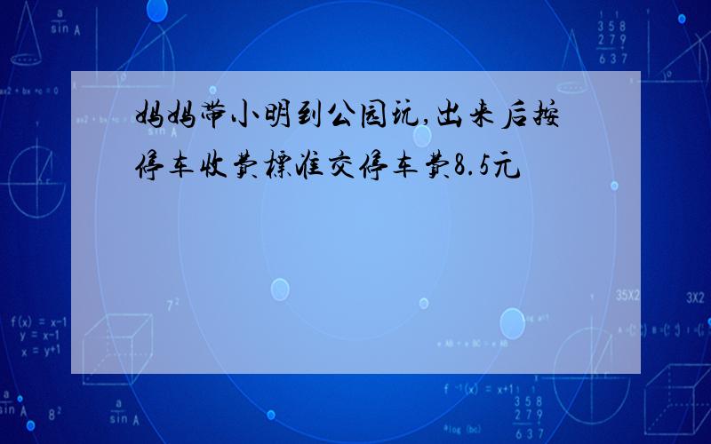 妈妈带小明到公园玩,出来后按停车收费标准交停车费8.5元