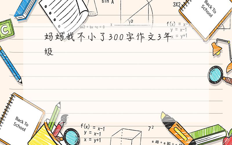 妈妈我不小了300字作文3年级