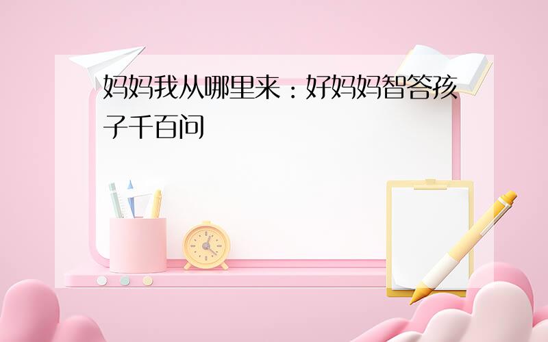 妈妈我从哪里来：好妈妈智答孩子千百问