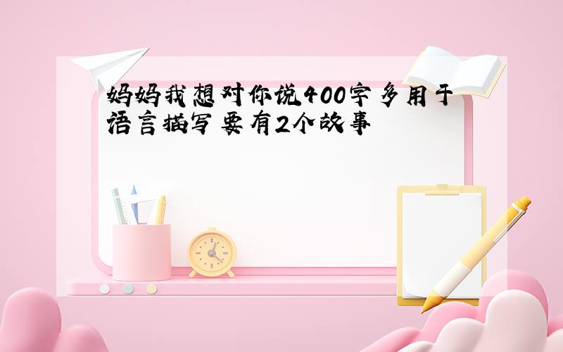 妈妈我想对你说400字多用于语言描写要有2个故事