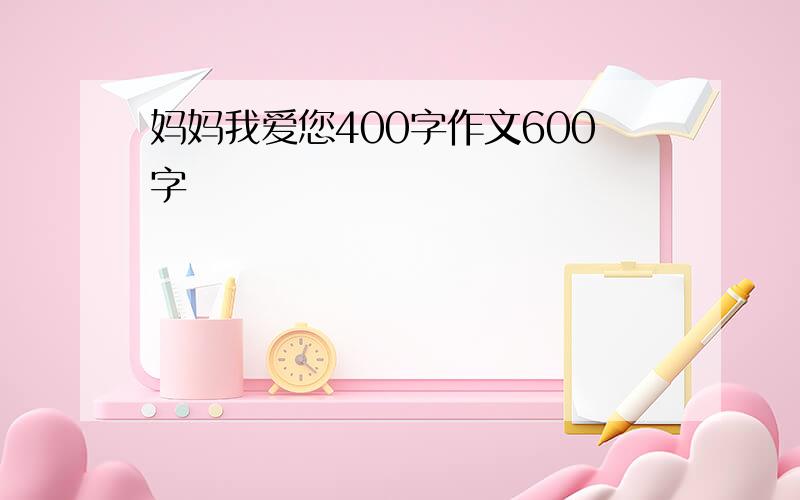 妈妈我爱您400字作文600字