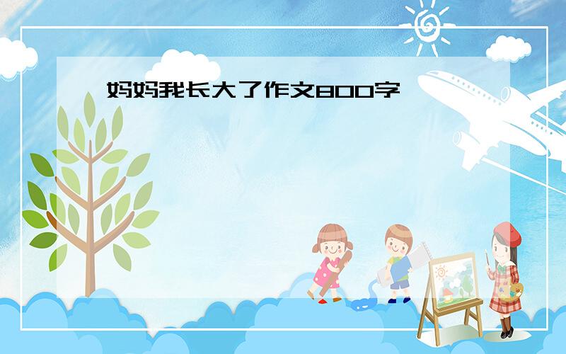 妈妈我长大了作文800字