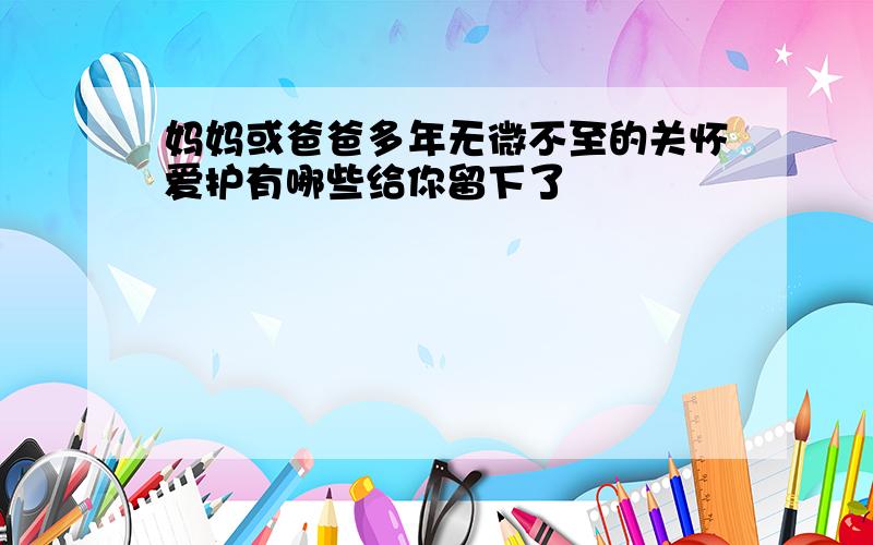 妈妈或爸爸多年无微不至的关怀爱护有哪些给你留下了