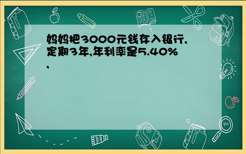 妈妈把3000元钱存入银行,定期3年,年利率是5.40%,