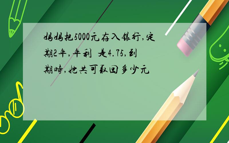 妈妈把5000元存入银行,定期2年,年利侓是4.75,到期时,她共可取回多少元