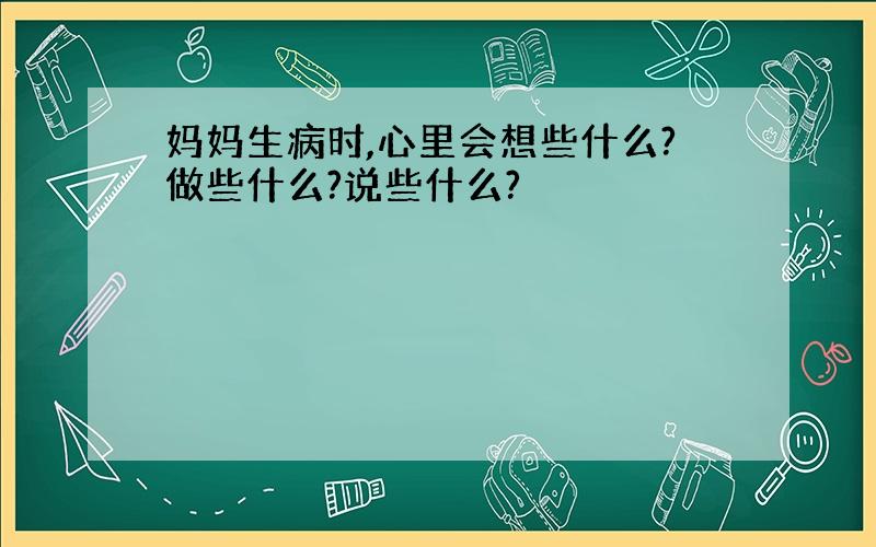 妈妈生病时,心里会想些什么?做些什么?说些什么?